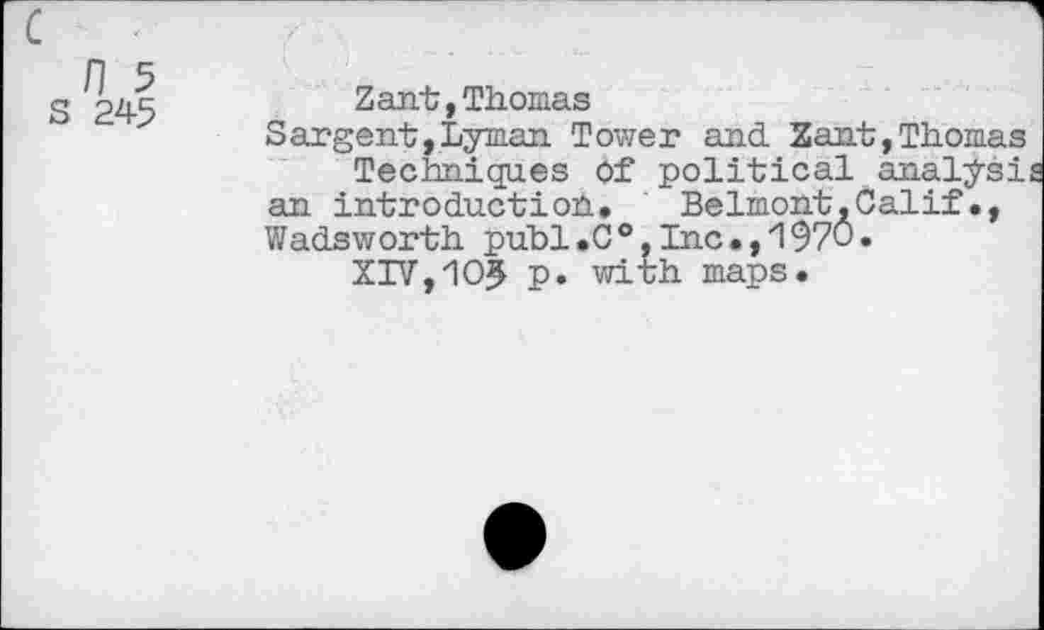 ﻿Zant,Thomas
Sargent,Lyman Tower and Zant,Thomas Techniques of political analysis
an introduction,	Belmont,Calif.,
Wadsworth publ.C®,Inc.,1970«
XIV,105 P» with maps.